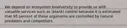 We depend on ecosystem biodiversity to provide us with valuable services such as (blank) control because it is estimated that 95 percent of these organisms are controlled by natural predators and competitors.