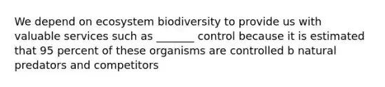 We depend on ecosystem biodiversity to provide us with valuable services such as _______ control because it is estimated that 95 percent of these organisms are controlled b natural predators and competitors