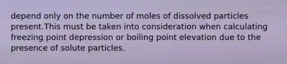 depend only on the number of moles of dissolved particles present.This must be taken into consideration when calculating freezing point depression or boiling point elevation due to the presence of solute particles.