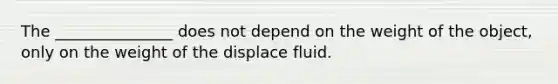 The _______________ does not depend on the weight of the object, only on the weight of the displace fluid.