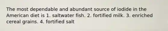 The most dependable and abundant source of iodide in the American diet is 1. saltwater fish. 2. fortified milk. 3. enriched cereal grains. 4. fortified salt