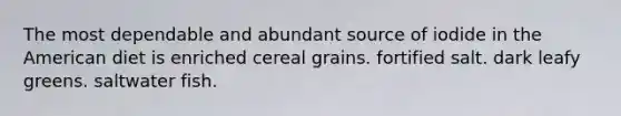 The most dependable and abundant source of iodide in the American diet is enriched cereal grains. fortified salt. dark leafy greens. saltwater fish.