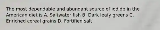 The most dependable and abundant source of iodide in the American diet is A. Saltwater fish B. Dark leafy greens C. Enriched cereal grains D. Fortified salt