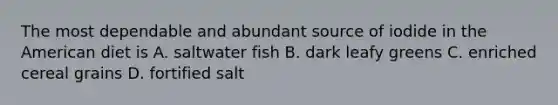 The most dependable and abundant source of iodide in the American diet is A. saltwater fish B. dark leafy greens C. enriched cereal grains D. fortified salt