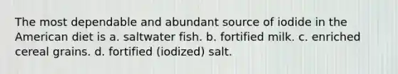 The most dependable and abundant source of iodide in the American diet is a. saltwater fish. b. fortified milk. c. enriched cereal grains. d. fortified (iodized) salt.