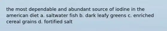 the most dependable and abundant source of iodine in the american diet a. saltwater fish b. dark leafy greens c. enriched cereal grains d. fortified salt