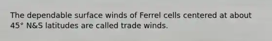 The dependable surface winds of Ferrel cells centered at about 45° N&S latitudes are called trade winds.