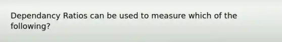 Dependancy Ratios can be used to measure which of the following?