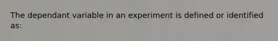 The dependant variable in an experiment is defined or identified as: