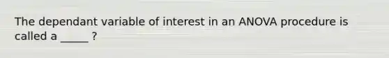 The dependant variable of interest in an ANOVA procedure is called a _____ ?