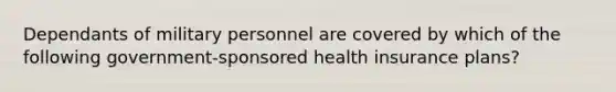 Dependants of military personnel are covered by which of the following government-sponsored health insurance plans?