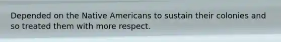 Depended on the Native Americans to sustain their colonies and so treated them with more respect.