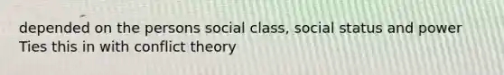 depended on the persons social class, social status and power Ties this in with conflict theory