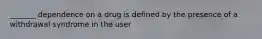 _______ dependence on a drug is defined by the presence of a withdrawal syndrome in the user