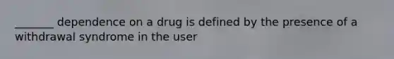 _______ dependence on a drug is defined by the presence of a withdrawal syndrome in the user