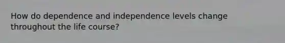 How do dependence and independence levels change throughout the life course?