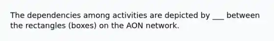 The dependencies among activities are depicted by ___ between the rectangles (boxes) on the AON network.