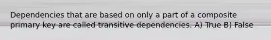 Dependencies that are based on only a part of a composite primary key are called transitive dependencies. A) True B) False