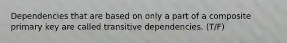 Dependencies that are based on only a part of a composite primary key are called transitive dependencies. (T/F)