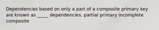 Dependencies based on only a part of a composite primary key are known as _____ dependencies. partial primary incomplete composite