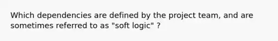 Which dependencies are defined by the project team, and are sometimes referred to as "soft logic" ?