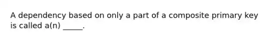 A dependency based on only a part of a composite primary key is called a(n) _____.