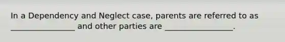 In a Dependency and Neglect case, parents are referred to as ________________ and other parties are _________________.