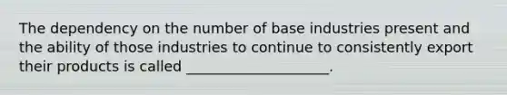 The dependency on the number of base industries present and the ability of those industries to continue to consistently export their products is called ____________________.