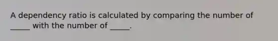 A dependency ratio is calculated by comparing the number of _____ with the number of _____.