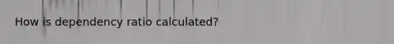 How is dependency ratio calculated?
