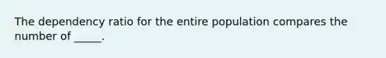 The dependency ratio for the entire population compares the number of _____.