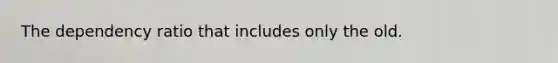 The dependency ratio that includes only the old.
