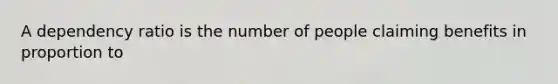 A dependency ratio is the number of people claiming benefits in proportion to