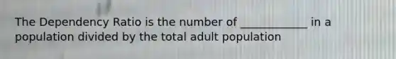 The Dependency Ratio is the number of ____________ in a population divided by the total adult population