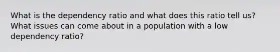 What is the dependency ratio and what does this ratio tell us? What issues can come about in a population with a low dependency ratio?