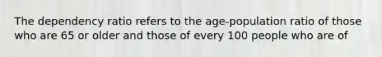 The dependency ratio refers to the age-population ratio of those who are 65 or older and those of every 100 people who are of