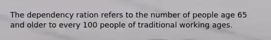 The dependency ration refers to the number of people age 65 and older to every 100 people of traditional working ages.