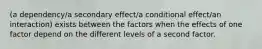 (a dependency/a secondary effect/a conditional effect/an interaction) exists between the factors when the effects of one factor depend on the different levels of a second factor.