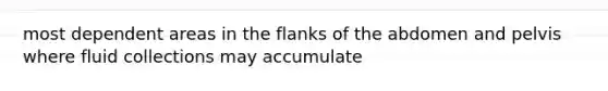 most dependent areas in the flanks of the abdomen and pelvis where fluid collections may accumulate