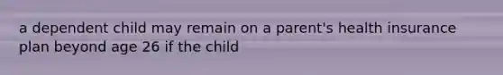 a dependent child may remain on a parent's health insurance plan beyond age 26 if the child