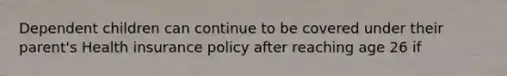 Dependent children can continue to be covered under their parent's Health insurance policy after reaching age 26 if