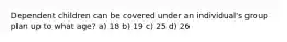 Dependent children can be covered under an individual's group plan up to what age? a) 18 b) 19 c) 25 d) 26