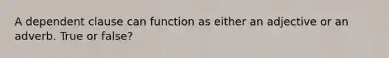 A dependent clause can function as either an adjective or an adverb. True or false?