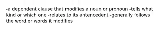 -a dependent clause that modifies a noun or pronoun -tells what kind or which one -relates to its antencedent -generally follows the word or words it modifies