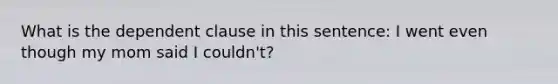 What is the dependent clause in this sentence: I went even though my mom said I couldn't?