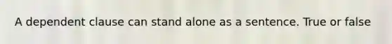 A dependent clause can stand alone as a sentence. True or false