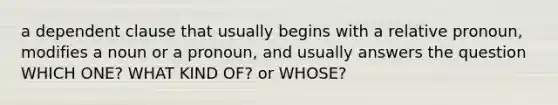 a dependent clause that usually begins with a relative pronoun, modifies a noun or a pronoun, and usually answers the question WHICH ONE? WHAT KIND OF? or WHOSE?