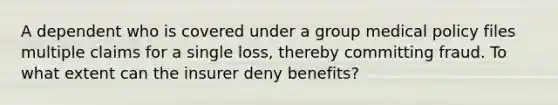 A dependent who is covered under a group medical policy files multiple claims for a single loss, thereby committing fraud. To what extent can the insurer deny benefits?