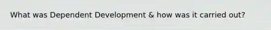 What was Dependent Development & how was it carried out?