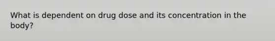 What is dependent on drug dose and its concentration in the body?